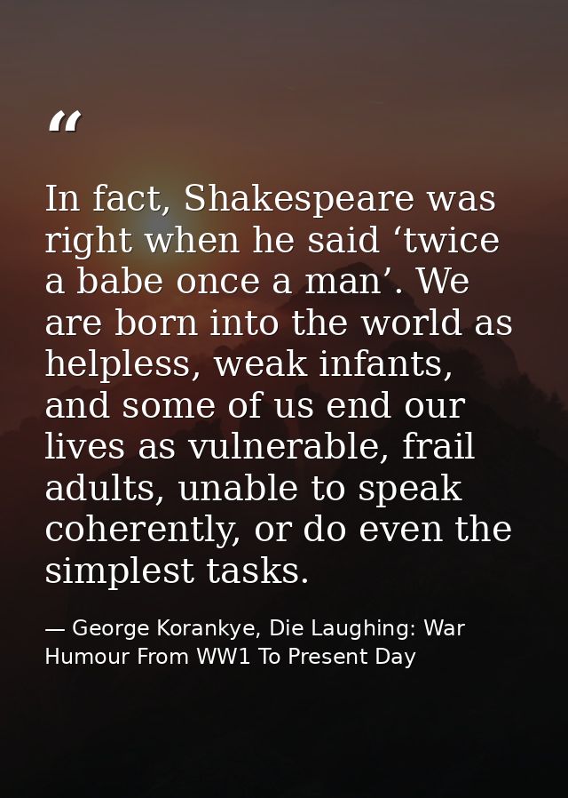 In fact, Shakespeare was right when he said ‘twice a babe once a man’. We are born into the world as helpless, weak infa — George Korankye, Die Laughing: War Humour From WW1 To Present Day