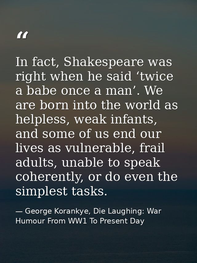 In fact, Shakespeare was right when he said ‘twice a babe once a man’. We are born into the world as helpless, weak infa — George Korankye, Die Laughing: War Humour From WW1 To Present Day