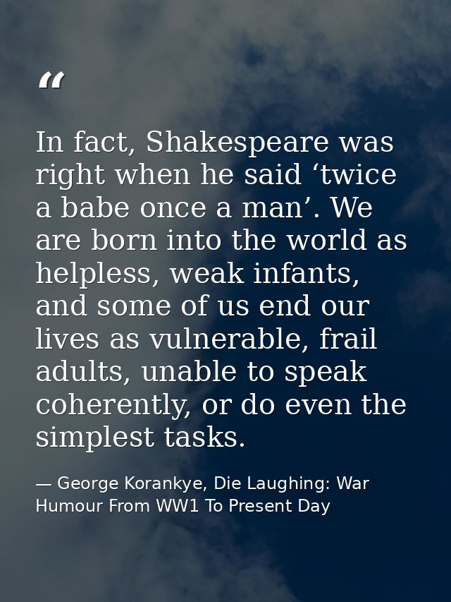 In fact, Shakespeare was right when he said ‘twice a babe once a man’. We are born into the world as helpless, weak infa — George Korankye, Die Laughing: War Humour From WW1 To Present Day