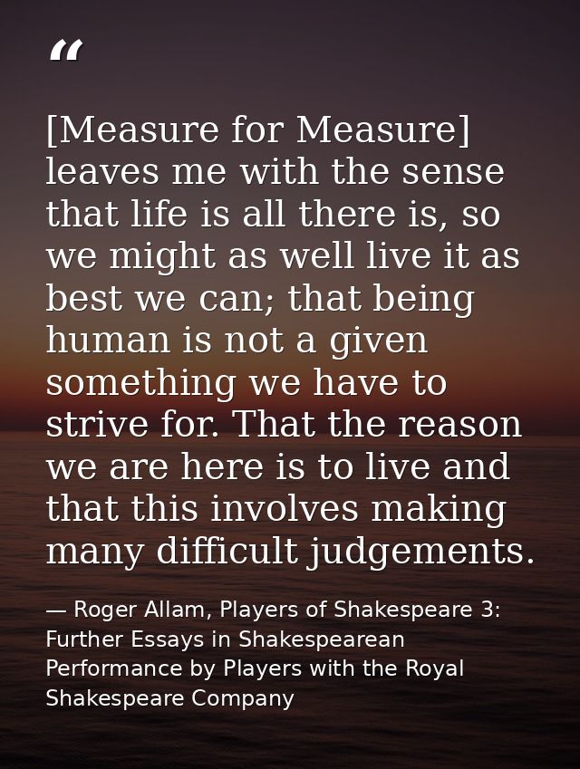 [Measure for Measure] leaves me with the sense that life is all there is, so we might as well live it as best we can; th — Roger Allam, Players of Shakespeare 3: Further Essays in Shakespearean Performance by Players with the Royal Shakespeare Company