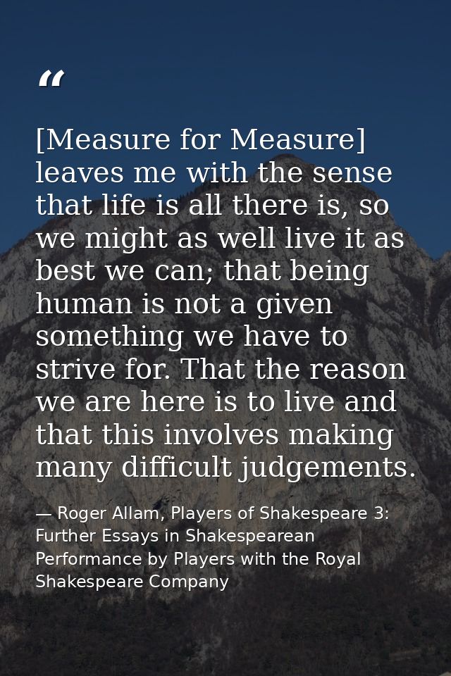 [Measure for Measure] leaves me with the sense that life is all there is, so we might as well live it as best we can; th — Roger Allam, Players of Shakespeare 3: Further Essays in Shakespearean Performance by Players with the Royal Shakespeare Company