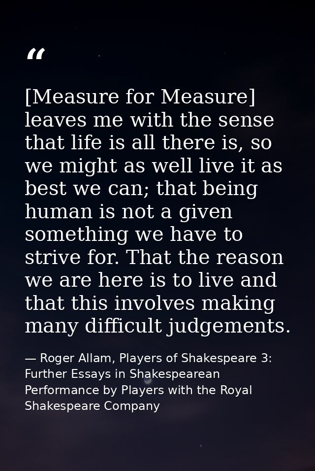 [Measure for Measure] leaves me with the sense that life is all there is, so we might as well live it as best we can; th — Roger Allam, Players of Shakespeare 3: Further Essays in Shakespearean Performance by Players with the Royal Shakespeare Company