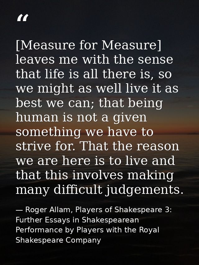 [Measure for Measure] leaves me with the sense that life is all there is, so we might as well live it as best we can; th — Roger Allam, Players of Shakespeare 3: Further Essays in Shakespearean Performance by Players with the Royal Shakespeare Company