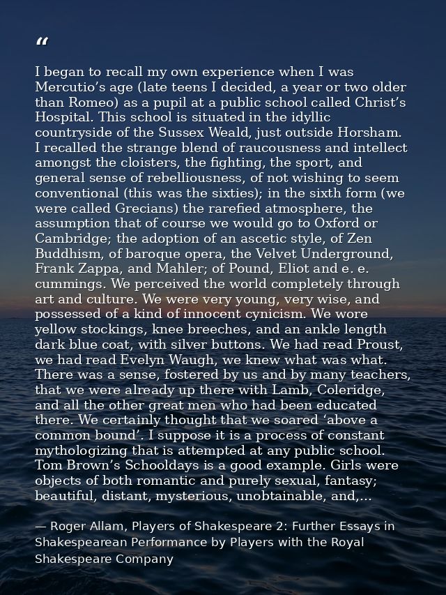 I began to recall my own experience when I was Mercutio’s age (late teens I decided, a year or two older than Romeo) as  — Roger Allam, Players of Shakespeare 2: Further Essays in Shakespearean Performance by Players with the Royal Shakespeare Company