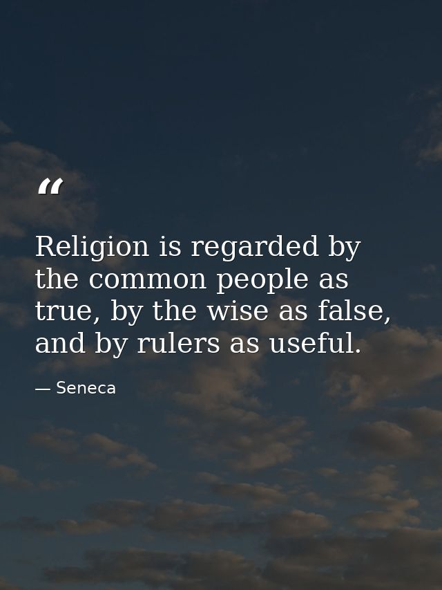 Religion is regarded by the common people as true, by the wise as false, and by rulers as useful. — Seneca