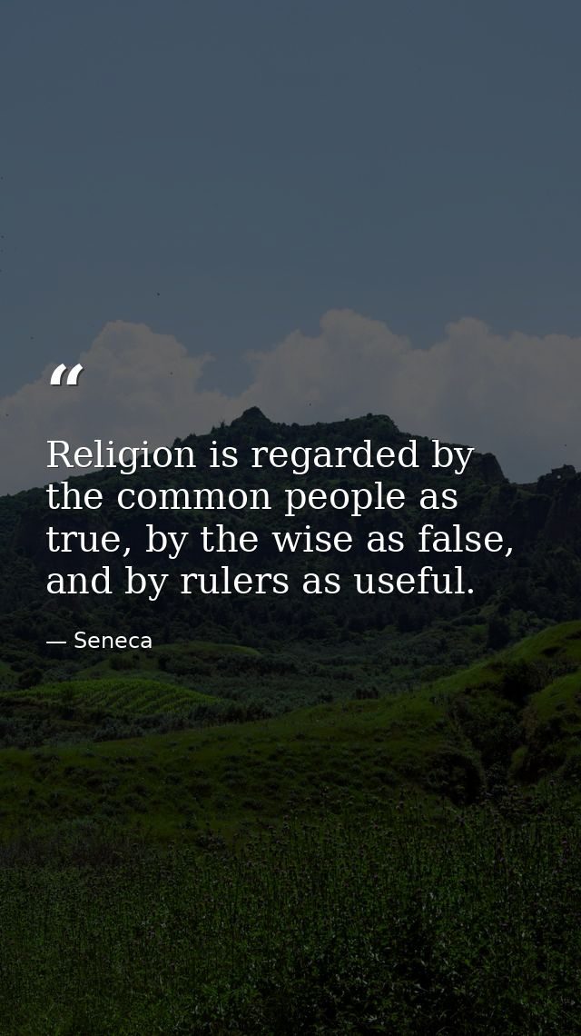 Religion is regarded by the common people as true, by the wise as false, and by rulers as useful. — Seneca