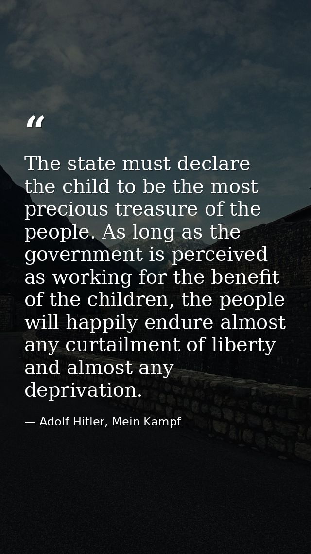 The state must declare the child to be the most precious treasure of the people. As long as the government is perceived  — Adolf Hitler, Mein Kampf