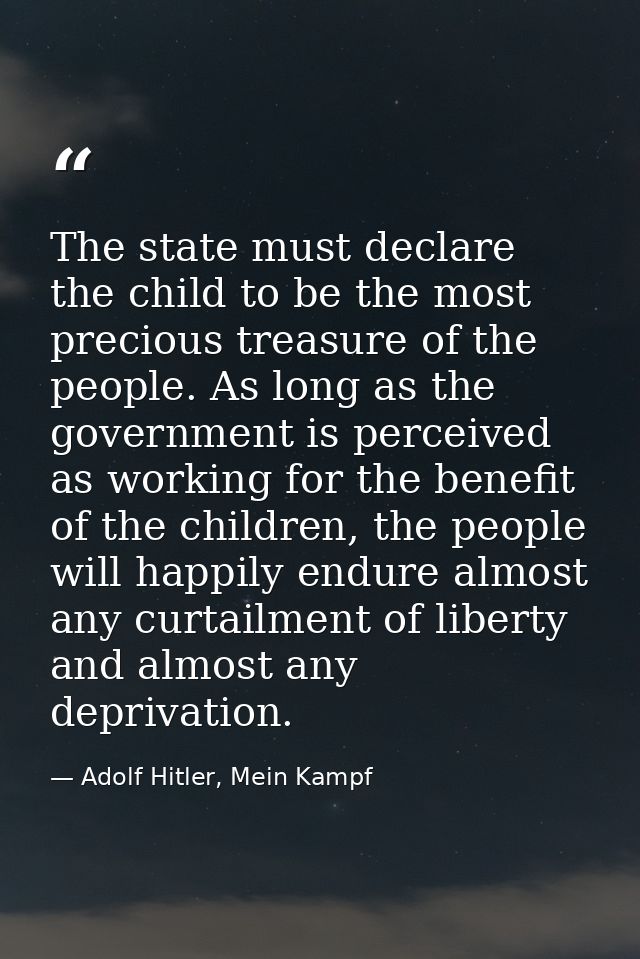 The state must declare the child to be the most precious treasure of the people. As long as the government is perceived  — Adolf Hitler, Mein Kampf