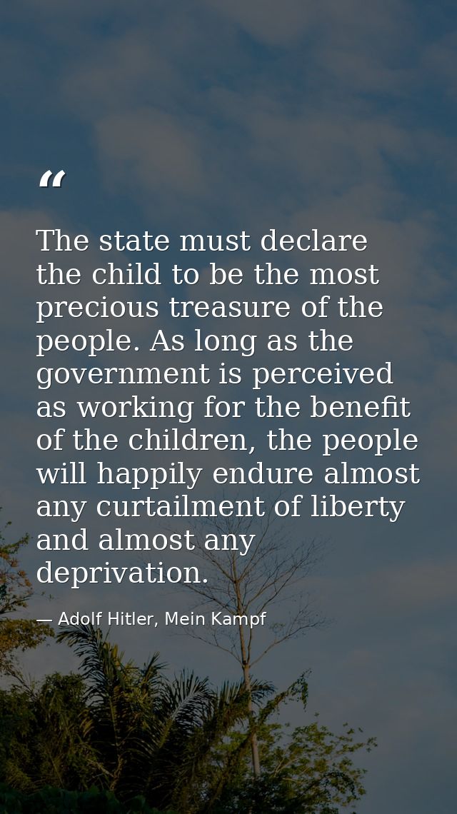 The state must declare the child to be the most precious treasure of the people. As long as the government is perceived  — Adolf Hitler, Mein Kampf