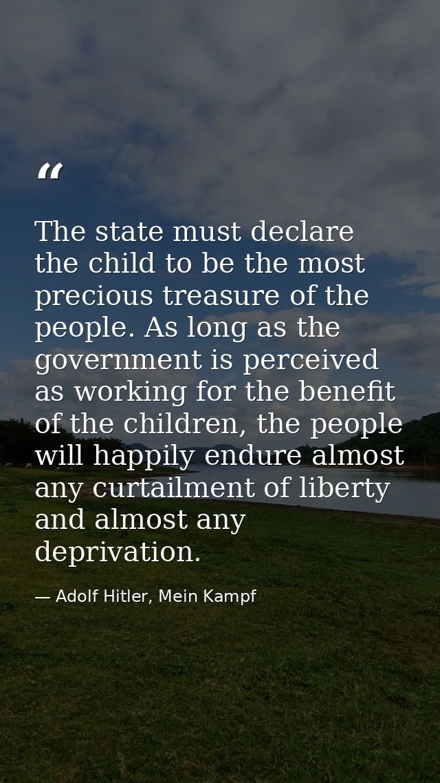 The state must declare the child to be the most precious treasure of the people. As long as the government is perceived  — Adolf Hitler, Mein Kampf