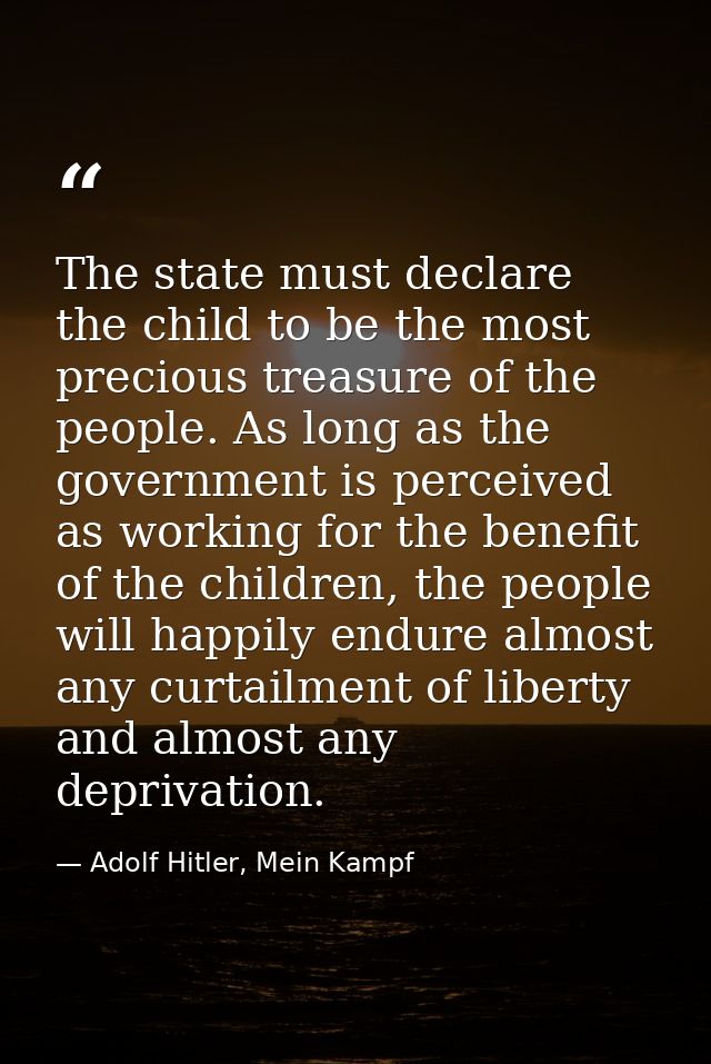 The state must declare the child to be the most precious treasure of the people. As long as the government is perceived  — Adolf Hitler, Mein Kampf