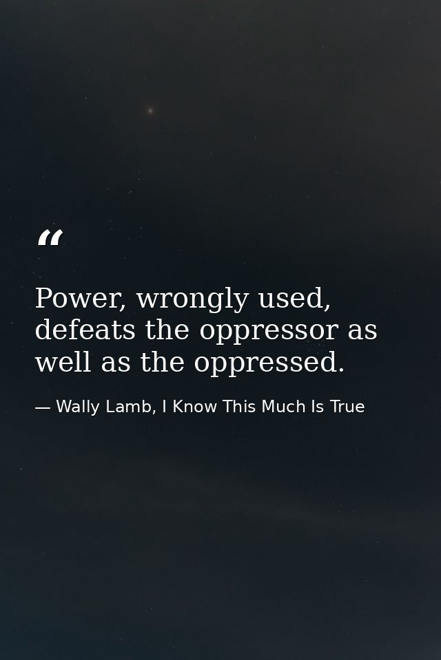 Power, wrongly used, defeats the oppressor as well as the oppressed. — Wally Lamb, I Know This Much Is True