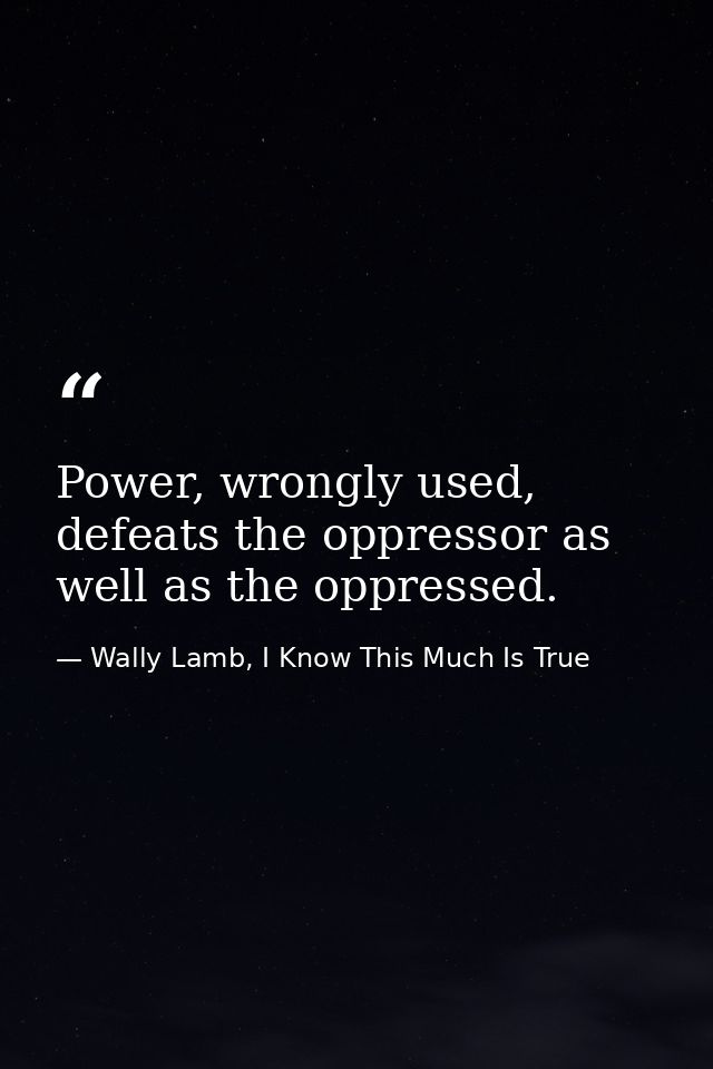 Power, wrongly used, defeats the oppressor as well as the oppressed. — Wally Lamb, I Know This Much Is True