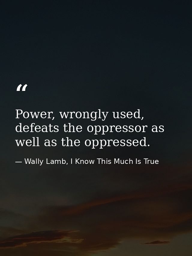 Power, wrongly used, defeats the oppressor as well as the oppressed. — Wally Lamb, I Know This Much Is True