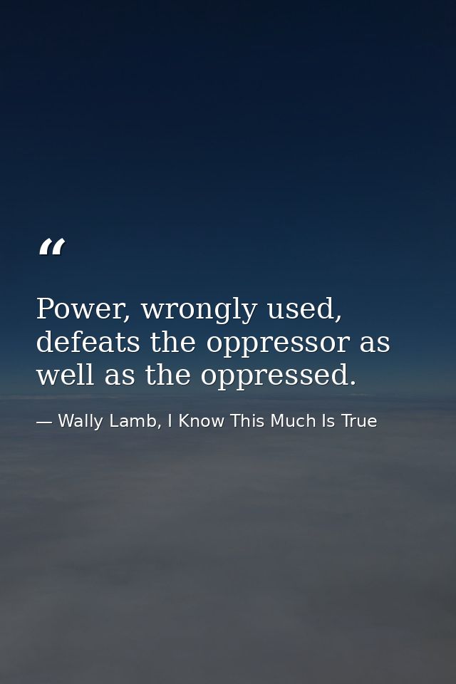 Power, wrongly used, defeats the oppressor as well as the oppressed. — Wally Lamb, I Know This Much Is True