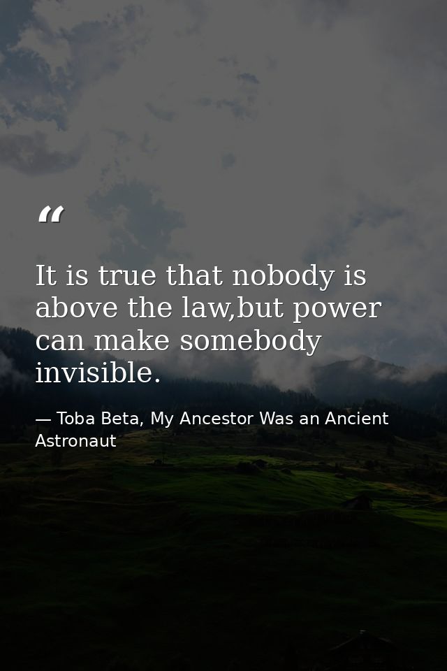 It is true that nobody is above the law,but power can make somebody invisible. — Toba Beta, My Ancestor Was an Ancient Astronaut