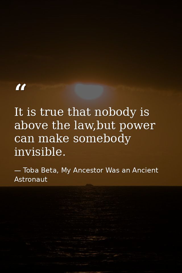 It is true that nobody is above the law,but power can make somebody invisible. — Toba Beta, My Ancestor Was an Ancient Astronaut