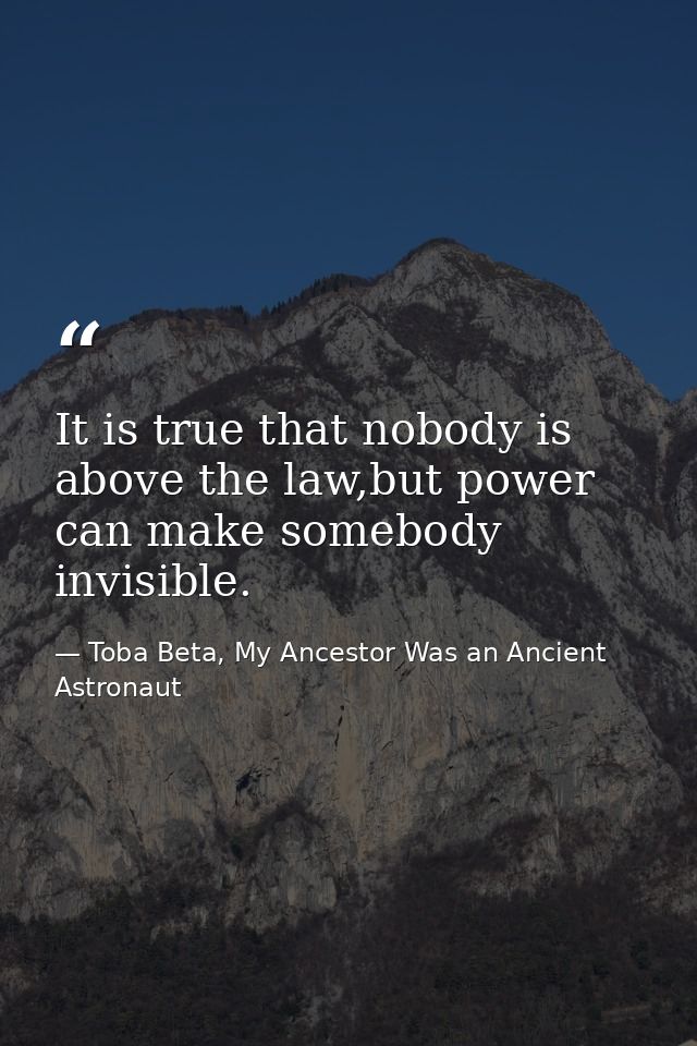 It is true that nobody is above the law,but power can make somebody invisible. — Toba Beta, My Ancestor Was an Ancient Astronaut