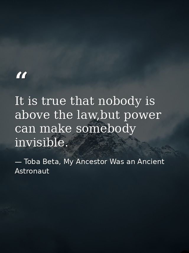 It is true that nobody is above the law,but power can make somebody invisible. — Toba Beta, My Ancestor Was an Ancient Astronaut