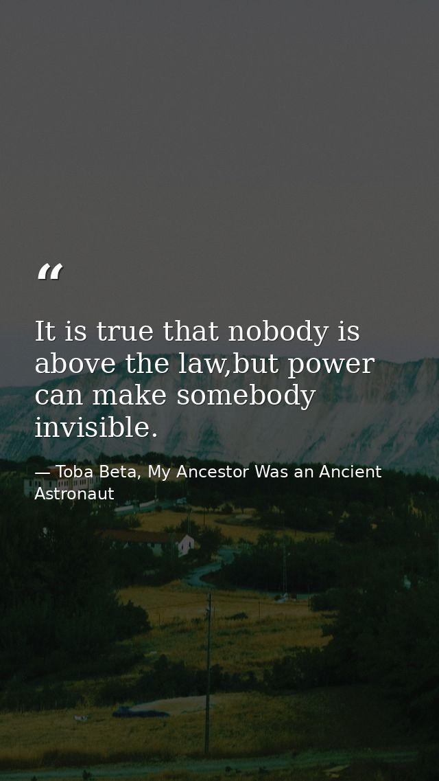 It is true that nobody is above the law,but power can make somebody invisible. — Toba Beta, My Ancestor Was an Ancient Astronaut