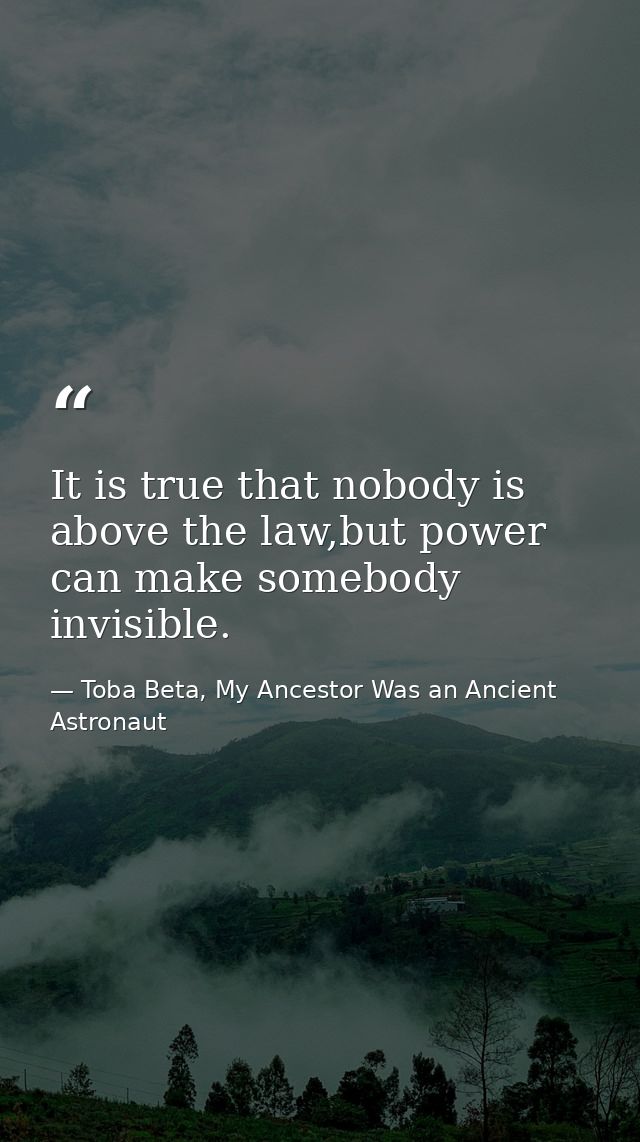 It is true that nobody is above the law,but power can make somebody invisible. — Toba Beta, My Ancestor Was an Ancient Astronaut