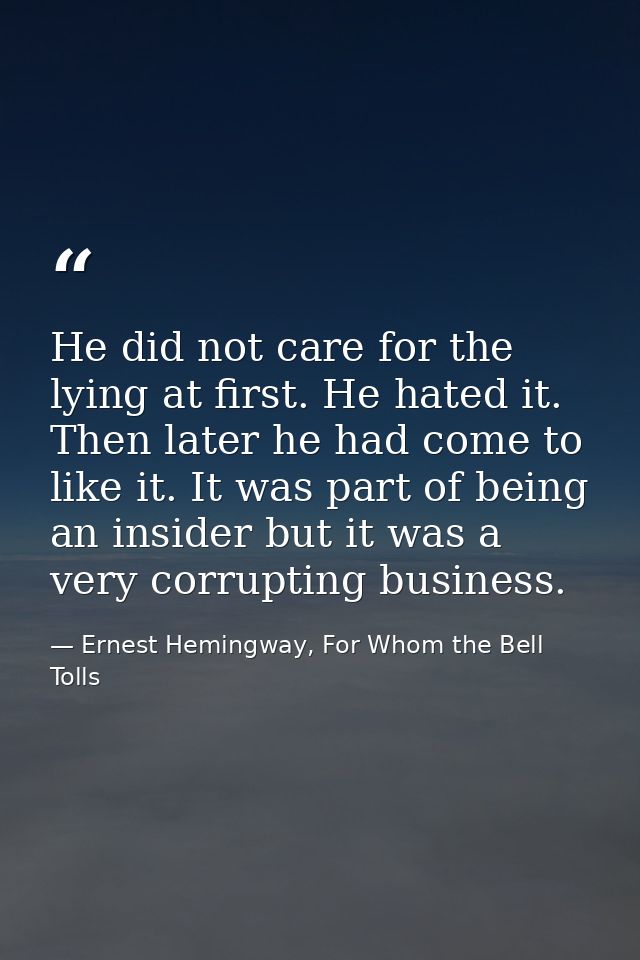 He did not care for the lying at first. He hated it. Then later he had come to like it. It was part of being an insider  — Ernest Hemingway, For Whom the Bell Tolls