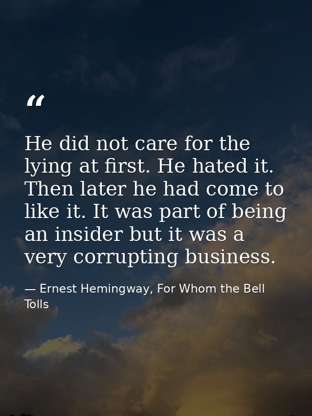 He did not care for the lying at first. He hated it. Then later he had come to like it. It was part of being an insider  — Ernest Hemingway, For Whom the Bell Tolls