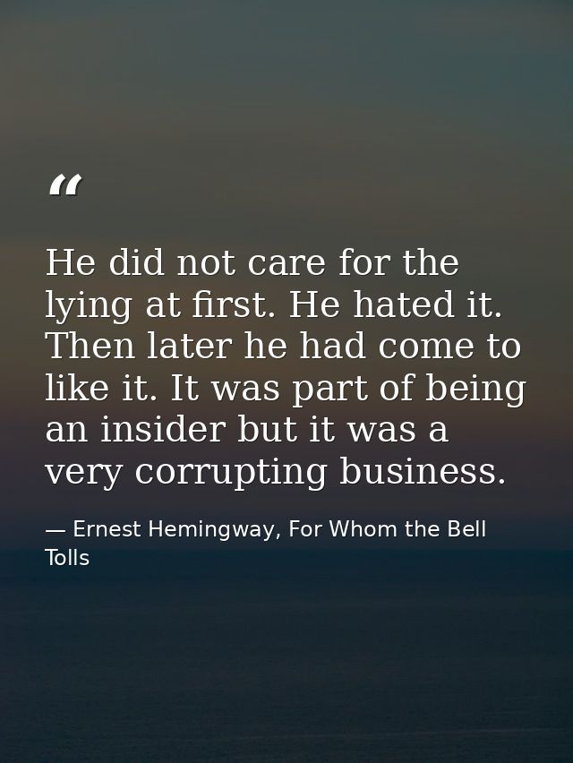 He did not care for the lying at first. He hated it. Then later he had come to like it. It was part of being an insider  — Ernest Hemingway, For Whom the Bell Tolls