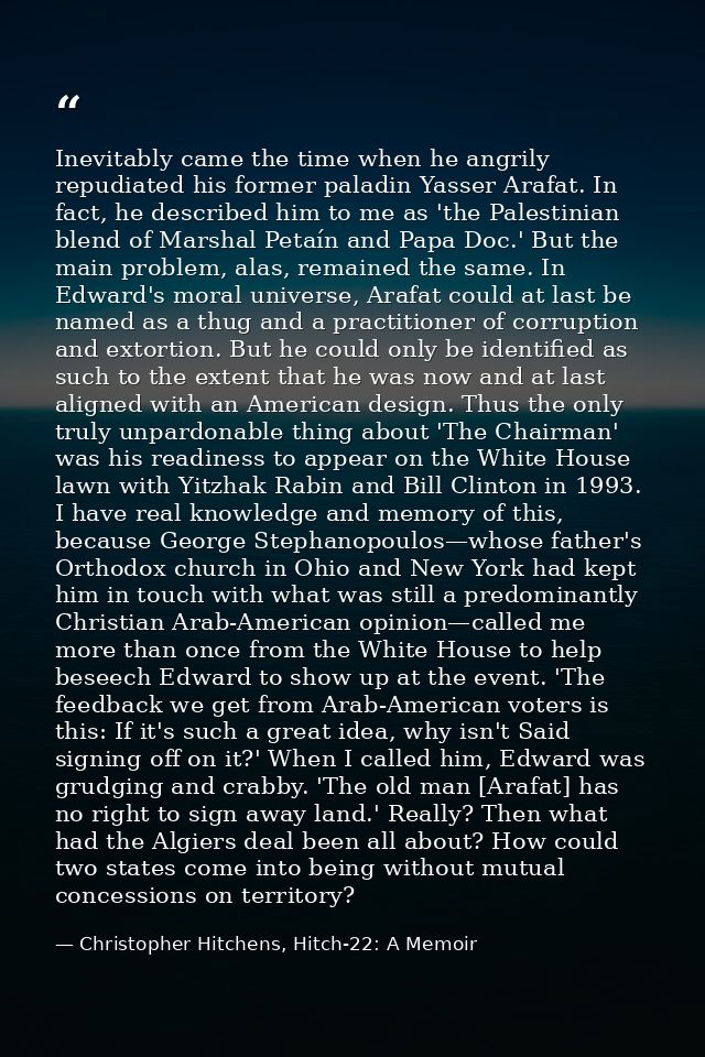 Inevitably came the time when he angrily repudiated his former paladin Yasser Arafat. In fact, he described him to me as — Christopher Hitchens, Hitch-22: A Memoir