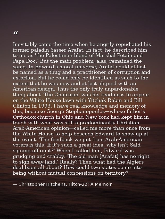 Inevitably came the time when he angrily repudiated his former paladin Yasser Arafat. In fact, he described him to me as — Christopher Hitchens, Hitch-22: A Memoir