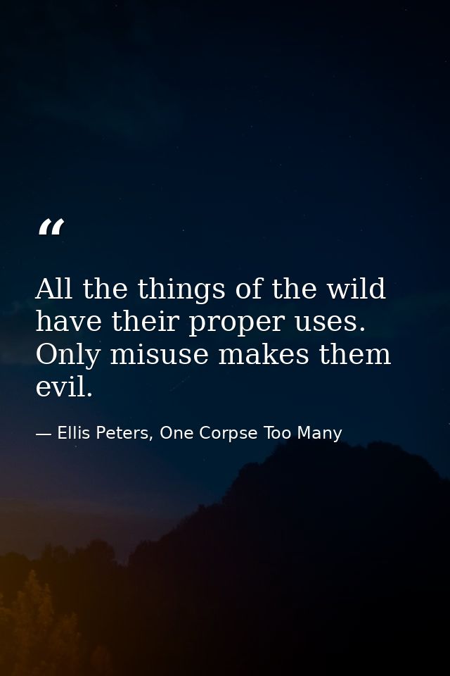All the things of the wild have their proper uses. Only misuse makes them evil. — Ellis Peters, One Corpse Too Many