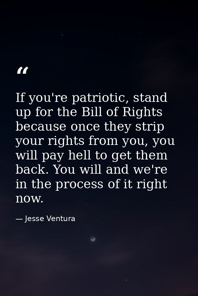 If you're patriotic, stand up for the Bill of Rights because once they strip your rights from you, you will pay hell to  — Jesse Ventura