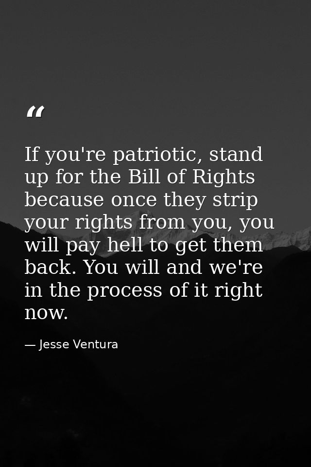 If you're patriotic, stand up for the Bill of Rights because once they strip your rights from you, you will pay hell to  — Jesse Ventura