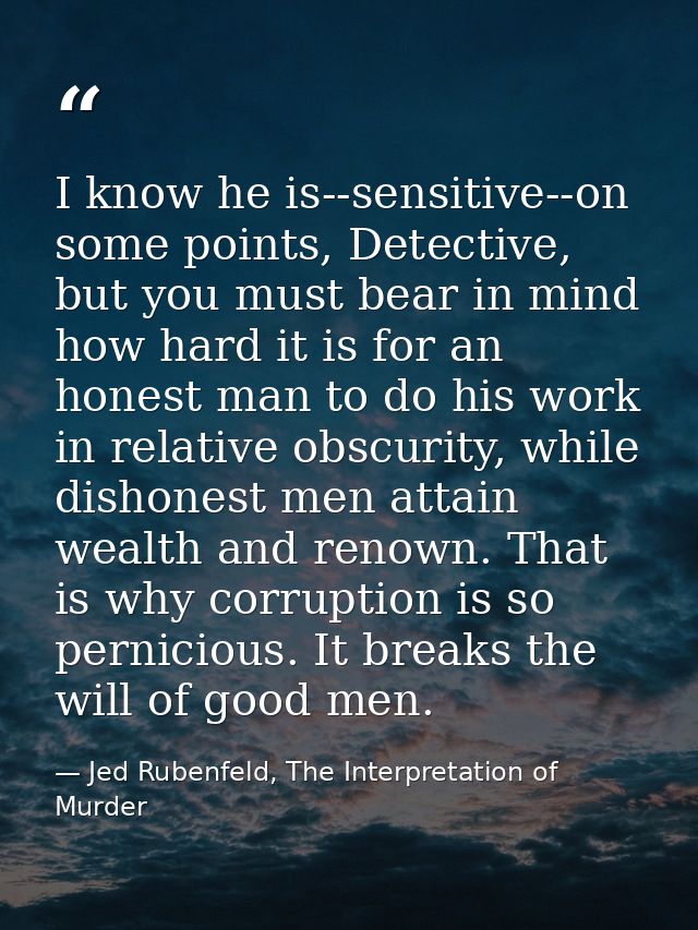 I know he is--sensitive--on some points, Detective, but you must bear in mind how hard it is for an honest man to do his — Jed Rubenfeld, The Interpretation of Murder
