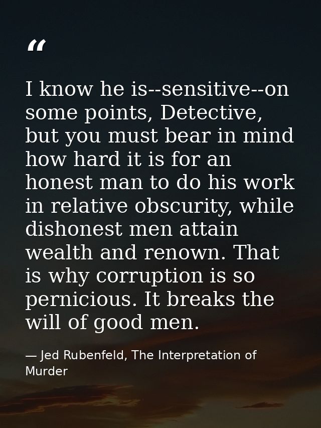 I know he is--sensitive--on some points, Detective, but you must bear in mind how hard it is for an honest man to do his — Jed Rubenfeld, The Interpretation of Murder