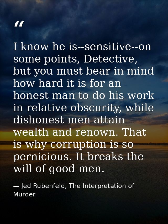 I know he is--sensitive--on some points, Detective, but you must bear in mind how hard it is for an honest man to do his — Jed Rubenfeld, The Interpretation of Murder