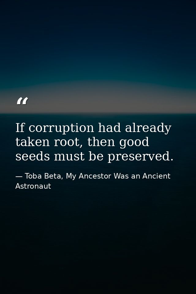 If corruption had already taken root, then good seeds must be preserved. — Toba Beta, My Ancestor Was an Ancient Astronaut