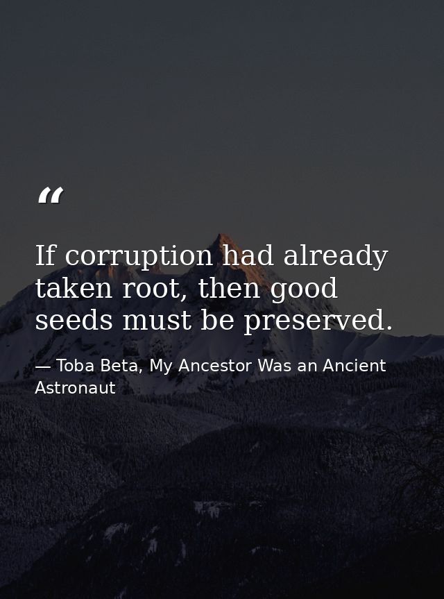 If corruption had already taken root, then good seeds must be preserved. — Toba Beta, My Ancestor Was an Ancient Astronaut