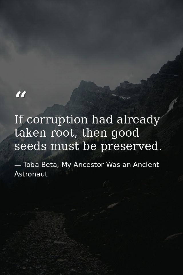 If corruption had already taken root, then good seeds must be preserved. — Toba Beta, My Ancestor Was an Ancient Astronaut