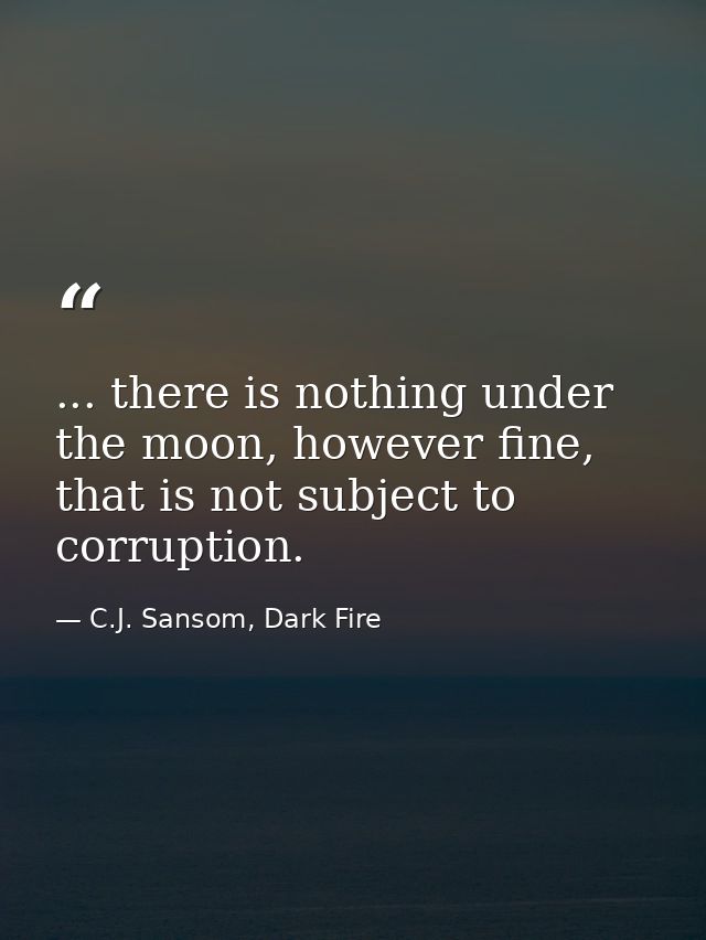 ... there is nothing under the moon, however fine, that is not subject to corruption. — C.J. Sansom, Dark Fire
