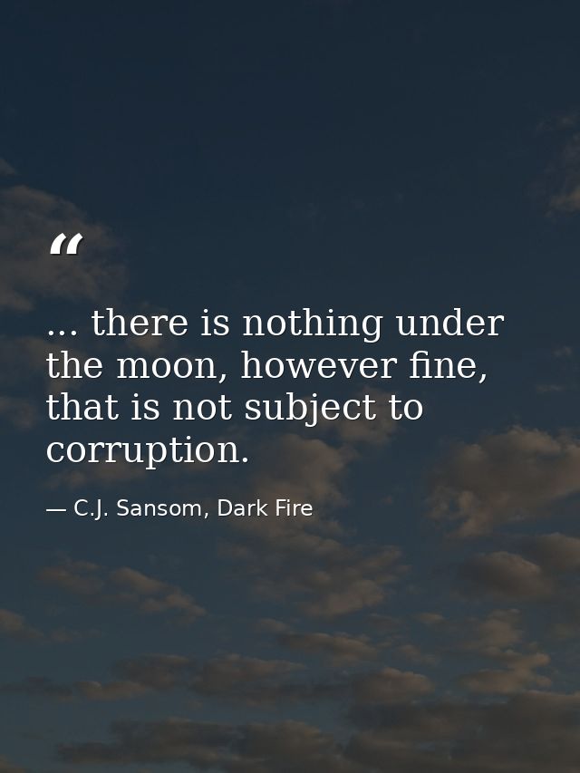 ... there is nothing under the moon, however fine, that is not subject to corruption. — C.J. Sansom, Dark Fire