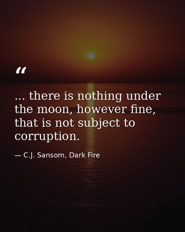 ... there is nothing under the moon, however fine, that is not subject to corruption. — C.J. Sansom, Dark Fire