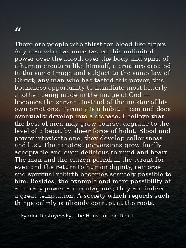 There are people who thirst for blood like tigers. Any man who has once tasted this unlimited power over the blood, over — Fyodor Dostoyevsky, The House of the Dead