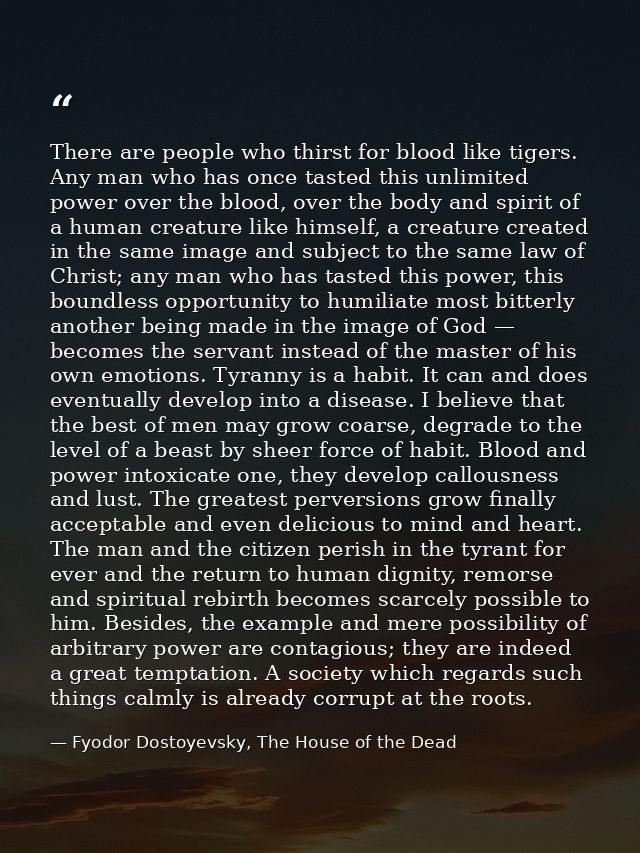 There are people who thirst for blood like tigers. Any man who has once tasted this unlimited power over the blood, over — Fyodor Dostoyevsky, The House of the Dead