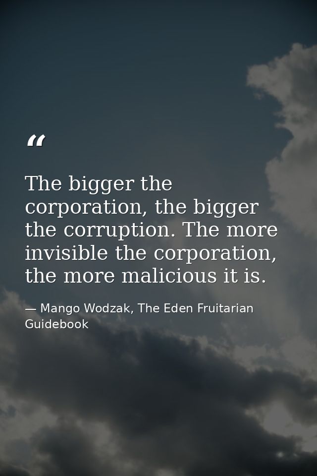 The bigger the corporation, the bigger the corruption. The more invisible the corporation, the more malicious it is. — Mango Wodzak, The Eden Fruitarian Guidebook