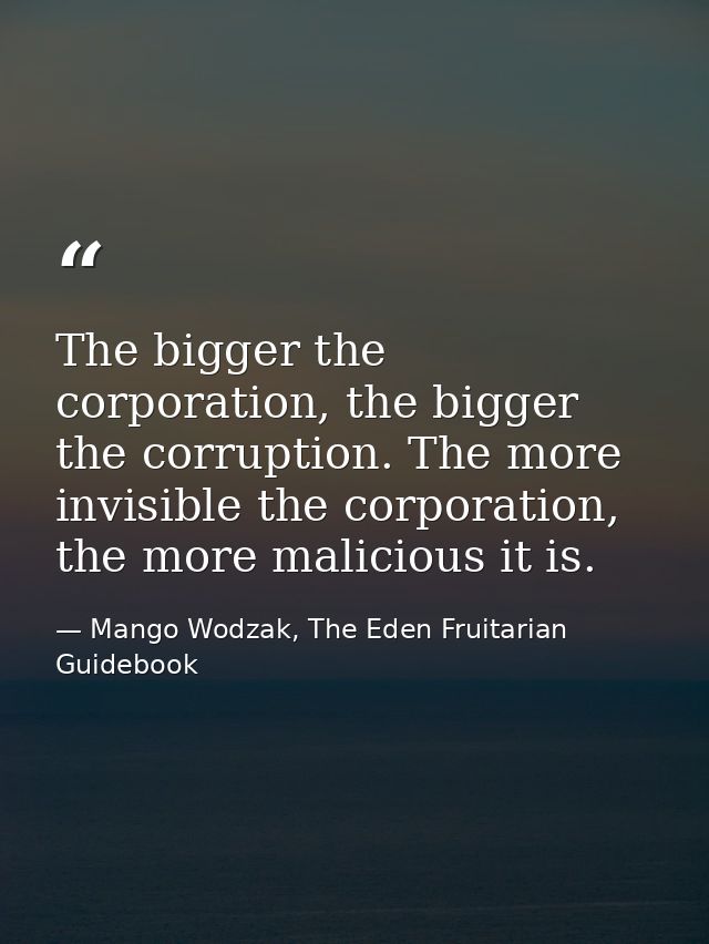The bigger the corporation, the bigger the corruption. The more invisible the corporation, the more malicious it is. — Mango Wodzak, The Eden Fruitarian Guidebook