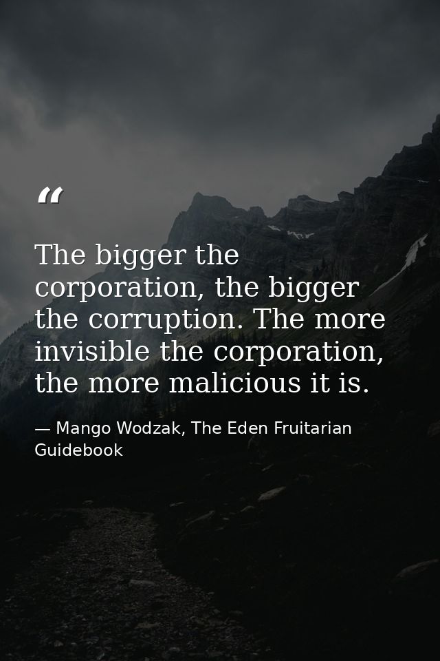 The bigger the corporation, the bigger the corruption. The more invisible the corporation, the more malicious it is. — Mango Wodzak, The Eden Fruitarian Guidebook