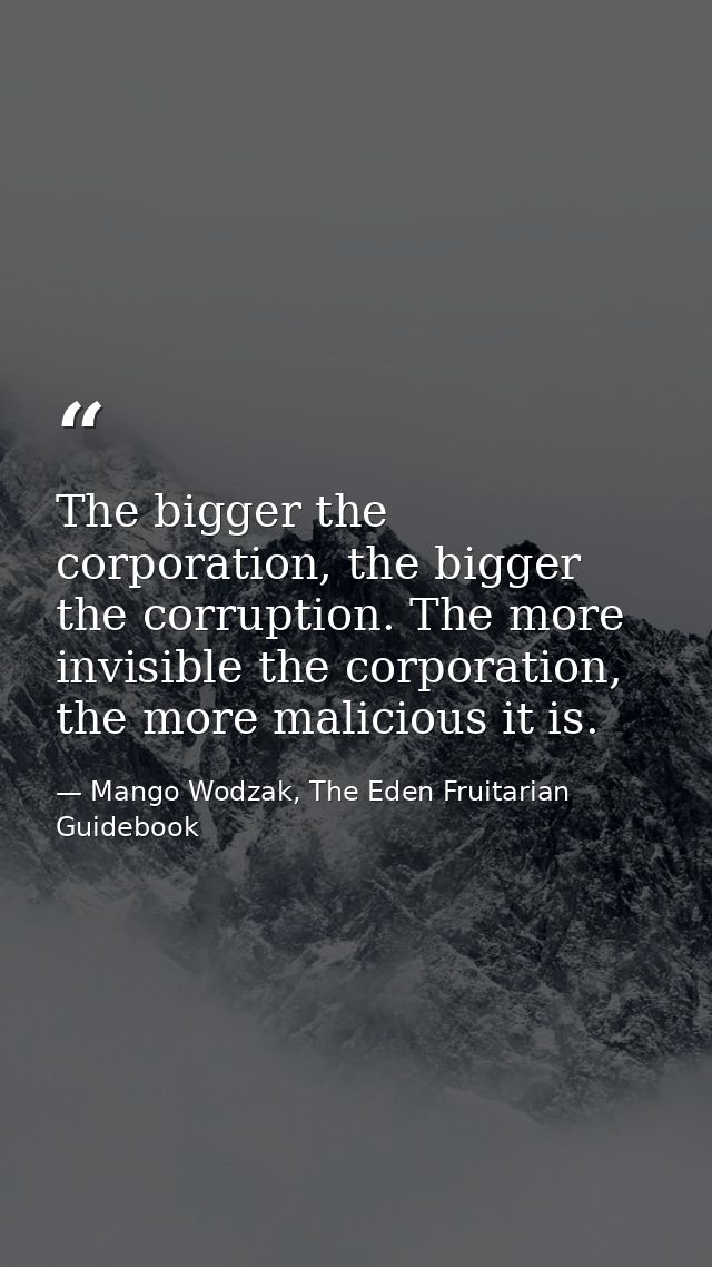 The bigger the corporation, the bigger the corruption. The more invisible the corporation, the more malicious it is. — Mango Wodzak, The Eden Fruitarian Guidebook