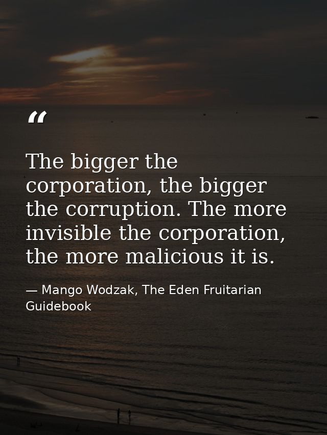 The bigger the corporation, the bigger the corruption. The more invisible the corporation, the more malicious it is. — Mango Wodzak, The Eden Fruitarian Guidebook