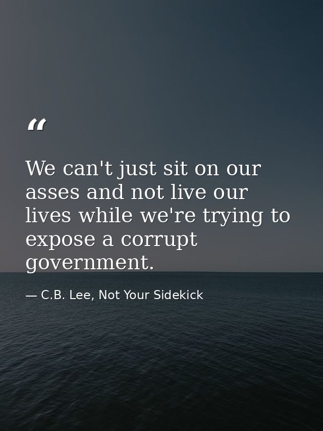 We can't just sit on our asses and not live our lives while we're trying to expose a corrupt government. — C.B. Lee, Not Your Sidekick